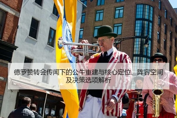 德罗赞转会传闻下的公牛重建与核心定位、阵容空间及决策选项解析