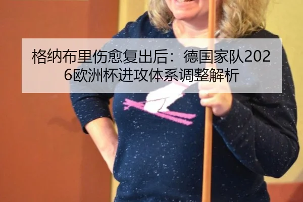 格纳布里伤愈复出后：德国家队2026欧洲杯进攻体系调整解析