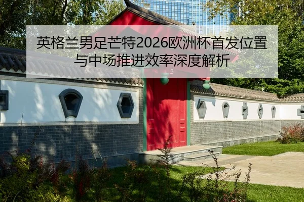 英格兰男足芒特2026欧洲杯首发位置与中场推进效率深度解析