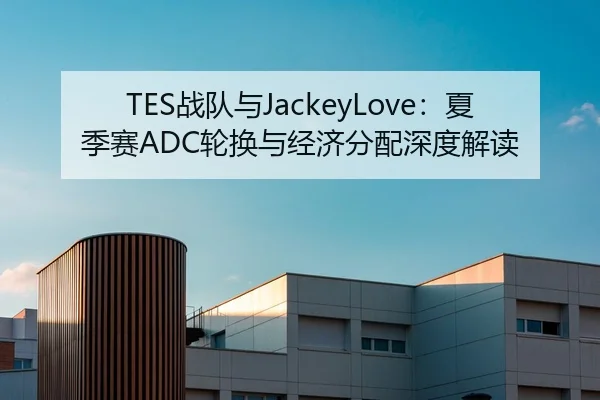 TES战队与JackeyLove：夏季赛ADC轮换与经济分配深度解读